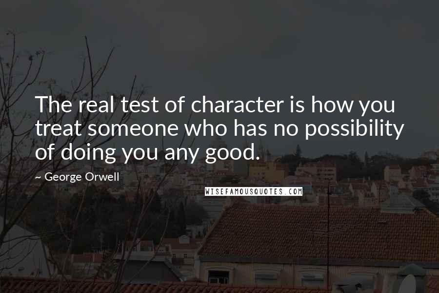 George Orwell Quotes: The real test of character is how you treat someone who has no possibility of doing you any good.