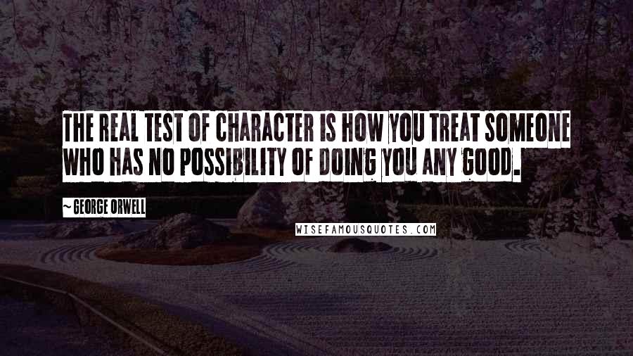 George Orwell Quotes: The real test of character is how you treat someone who has no possibility of doing you any good.