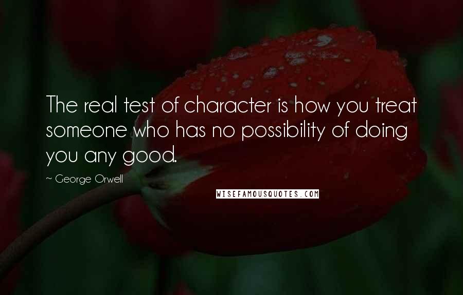 George Orwell Quotes: The real test of character is how you treat someone who has no possibility of doing you any good.
