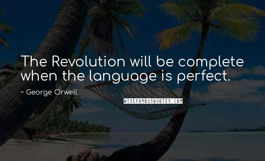 George Orwell Quotes: The Revolution will be complete when the language is perfect.