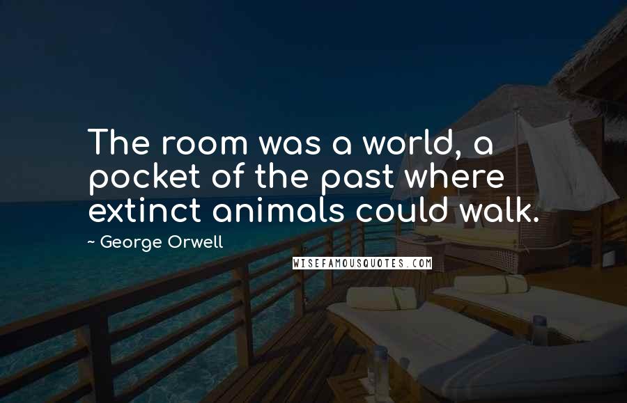 George Orwell Quotes: The room was a world, a pocket of the past where extinct animals could walk.