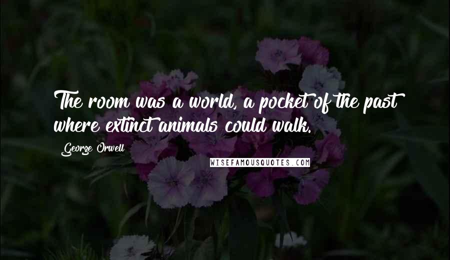 George Orwell Quotes: The room was a world, a pocket of the past where extinct animals could walk.