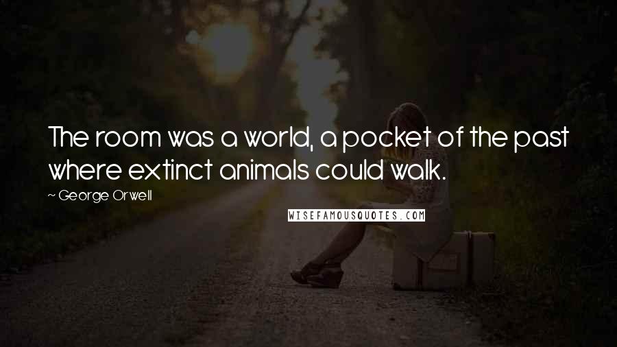 George Orwell Quotes: The room was a world, a pocket of the past where extinct animals could walk.