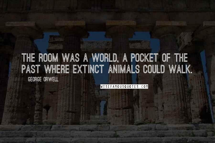 George Orwell Quotes: The room was a world, a pocket of the past where extinct animals could walk.