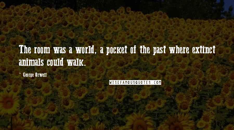 George Orwell Quotes: The room was a world, a pocket of the past where extinct animals could walk.