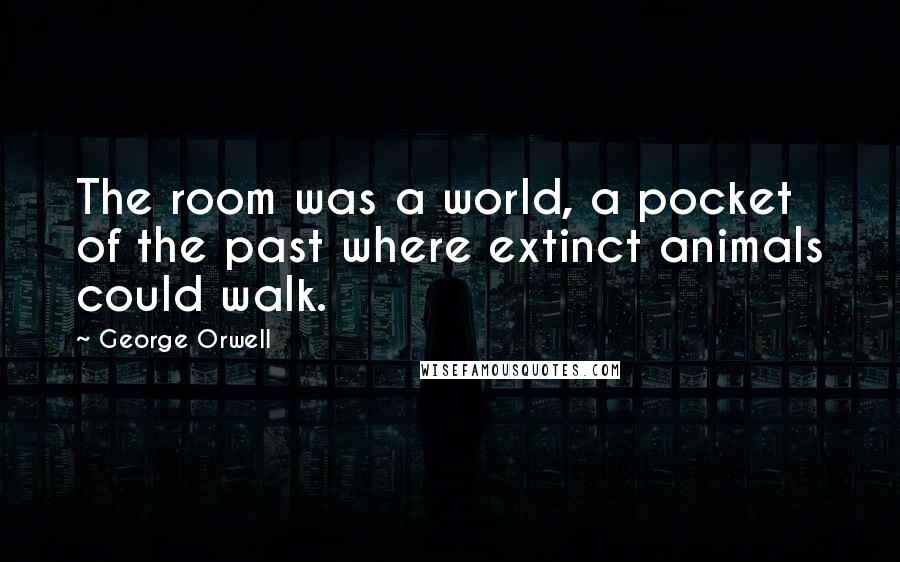 George Orwell Quotes: The room was a world, a pocket of the past where extinct animals could walk.