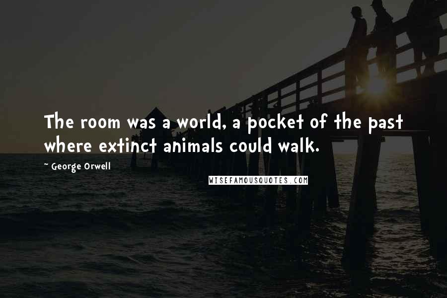 George Orwell Quotes: The room was a world, a pocket of the past where extinct animals could walk.