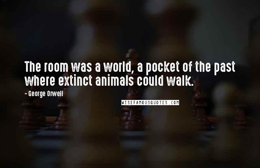 George Orwell Quotes: The room was a world, a pocket of the past where extinct animals could walk.