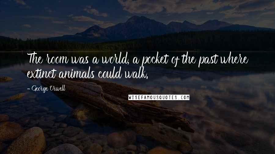 George Orwell Quotes: The room was a world, a pocket of the past where extinct animals could walk.