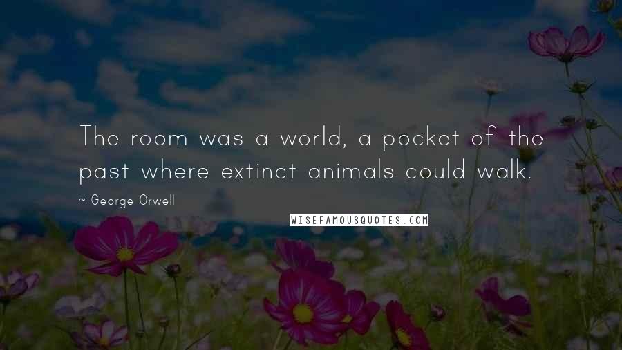 George Orwell Quotes: The room was a world, a pocket of the past where extinct animals could walk.