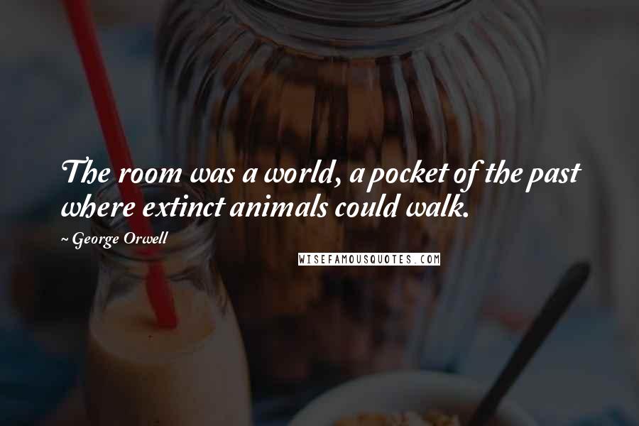 George Orwell Quotes: The room was a world, a pocket of the past where extinct animals could walk.