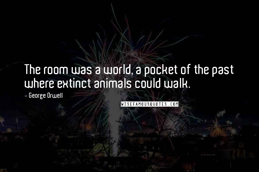 George Orwell Quotes: The room was a world, a pocket of the past where extinct animals could walk.