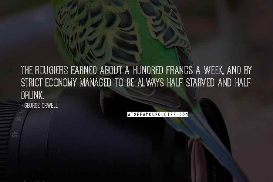 George Orwell Quotes: The Rougiers earned about a hundred francs a week, and by strict economy managed to be always half starved and half drunk.
