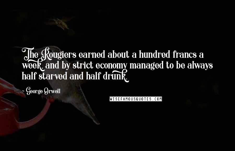 George Orwell Quotes: The Rougiers earned about a hundred francs a week, and by strict economy managed to be always half starved and half drunk.