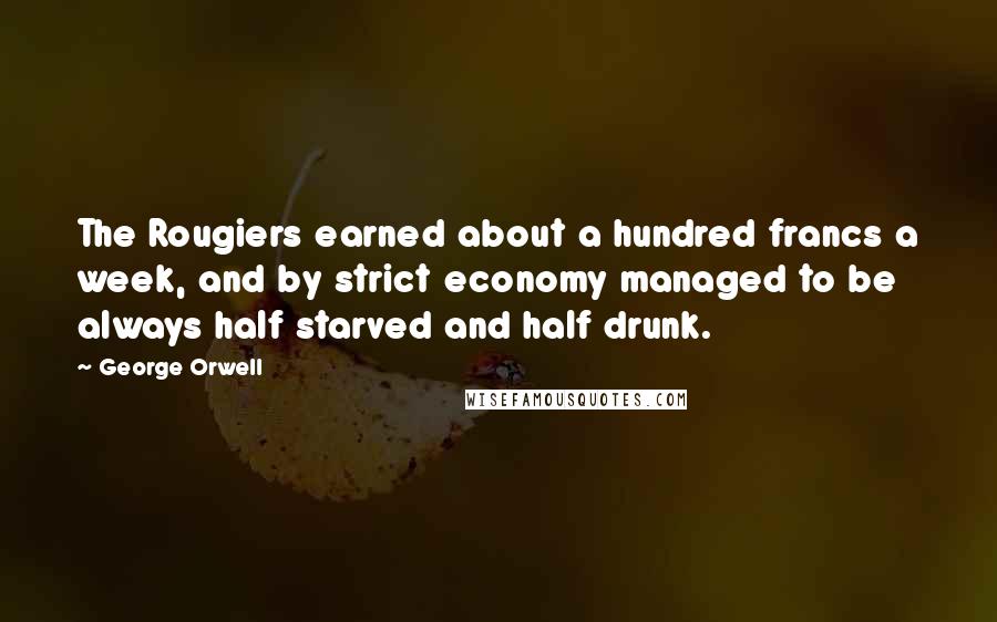 George Orwell Quotes: The Rougiers earned about a hundred francs a week, and by strict economy managed to be always half starved and half drunk.