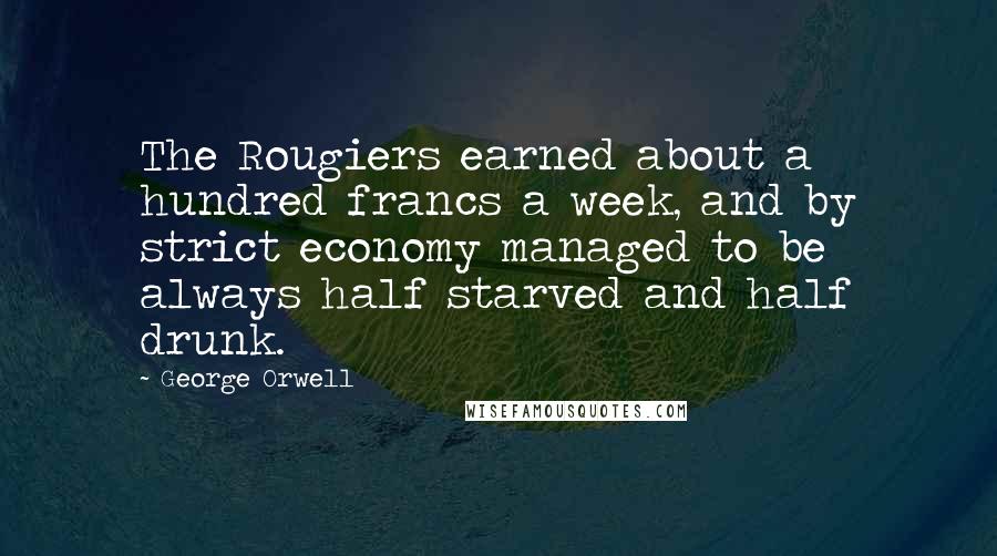 George Orwell Quotes: The Rougiers earned about a hundred francs a week, and by strict economy managed to be always half starved and half drunk.