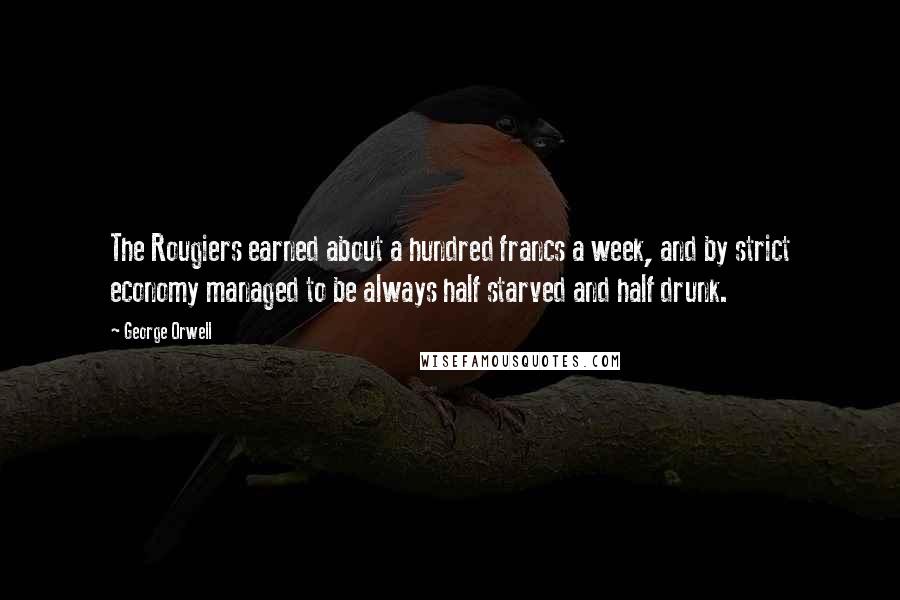 George Orwell Quotes: The Rougiers earned about a hundred francs a week, and by strict economy managed to be always half starved and half drunk.