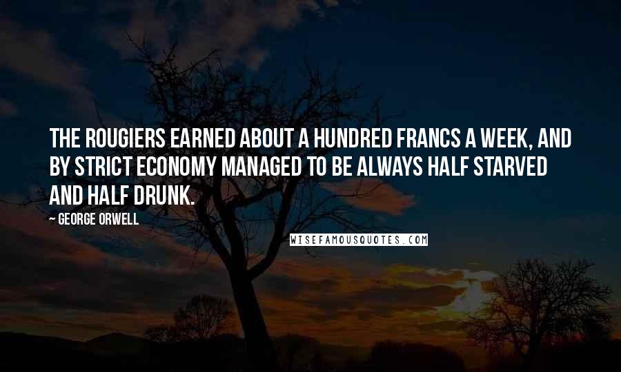 George Orwell Quotes: The Rougiers earned about a hundred francs a week, and by strict economy managed to be always half starved and half drunk.