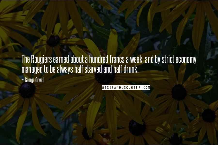 George Orwell Quotes: The Rougiers earned about a hundred francs a week, and by strict economy managed to be always half starved and half drunk.