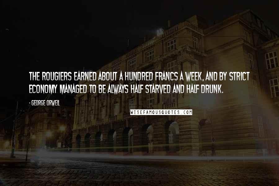 George Orwell Quotes: The Rougiers earned about a hundred francs a week, and by strict economy managed to be always half starved and half drunk.
