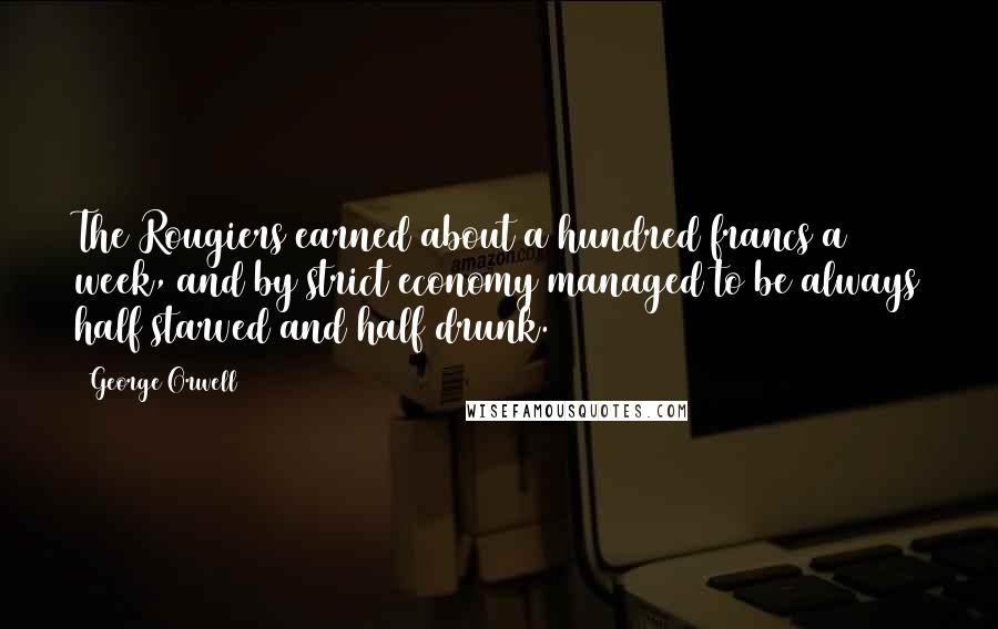 George Orwell Quotes: The Rougiers earned about a hundred francs a week, and by strict economy managed to be always half starved and half drunk.