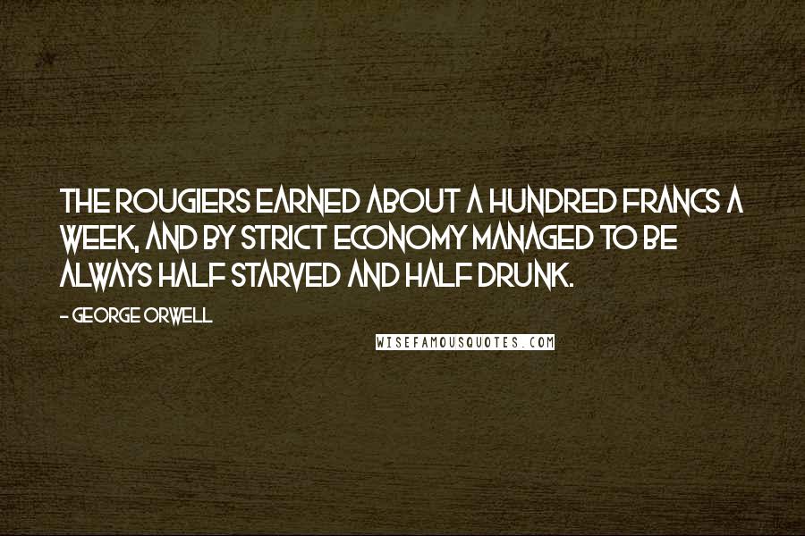 George Orwell Quotes: The Rougiers earned about a hundred francs a week, and by strict economy managed to be always half starved and half drunk.