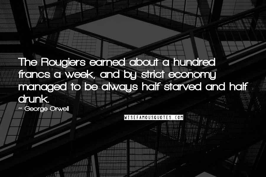 George Orwell Quotes: The Rougiers earned about a hundred francs a week, and by strict economy managed to be always half starved and half drunk.
