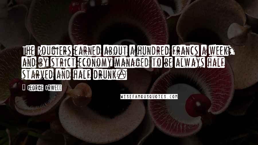 George Orwell Quotes: The Rougiers earned about a hundred francs a week, and by strict economy managed to be always half starved and half drunk.