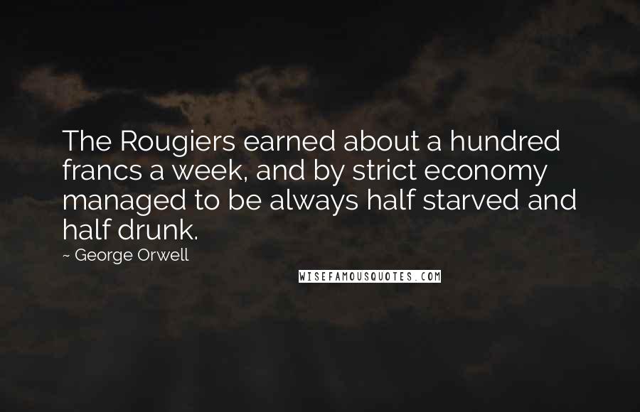 George Orwell Quotes: The Rougiers earned about a hundred francs a week, and by strict economy managed to be always half starved and half drunk.