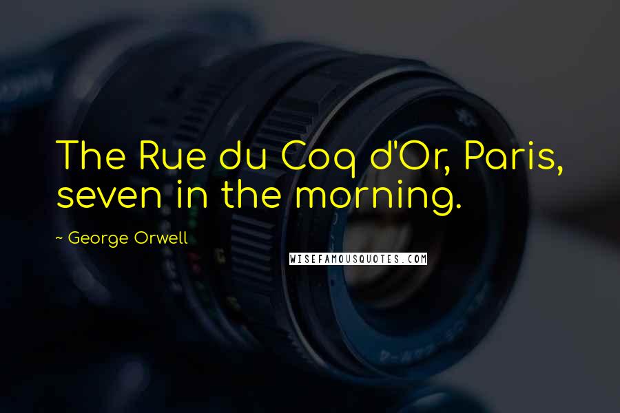 George Orwell Quotes: The Rue du Coq d'Or, Paris, seven in the morning.