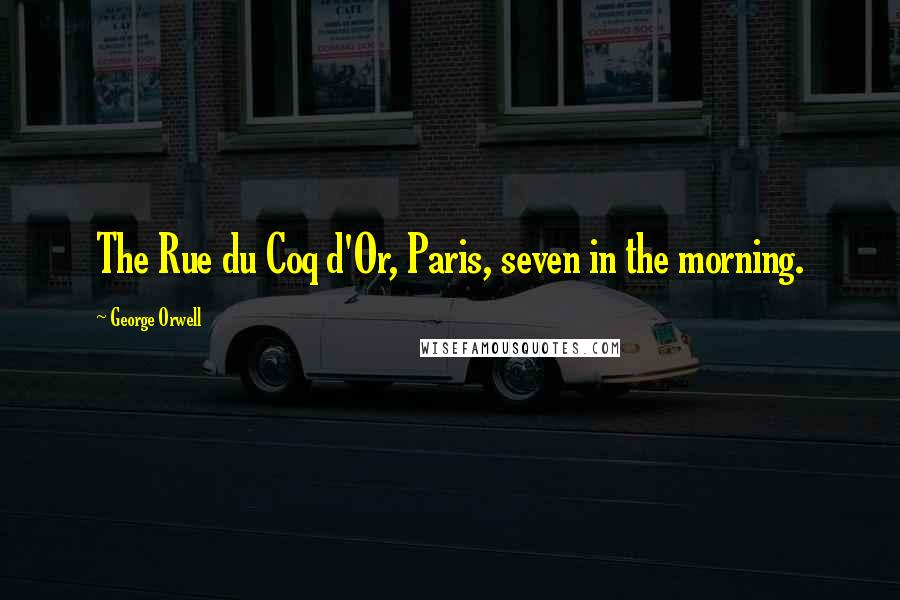 George Orwell Quotes: The Rue du Coq d'Or, Paris, seven in the morning.