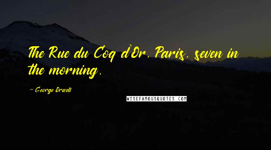 George Orwell Quotes: The Rue du Coq d'Or, Paris, seven in the morning.