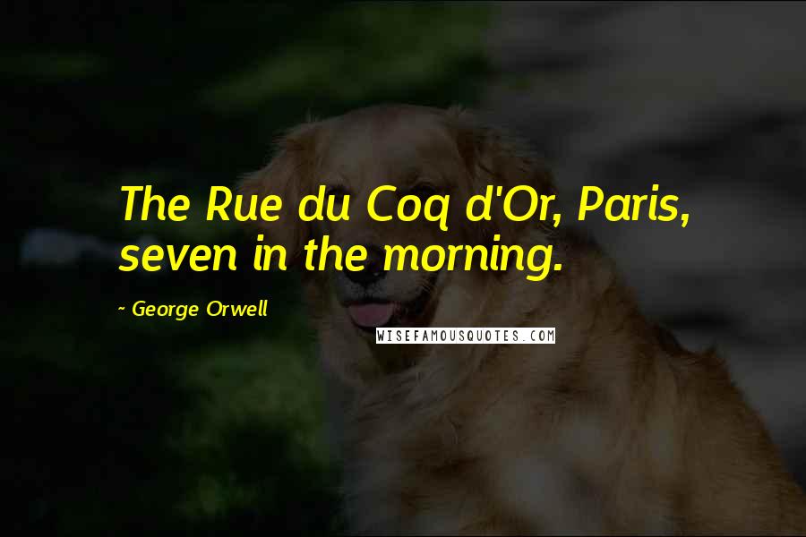 George Orwell Quotes: The Rue du Coq d'Or, Paris, seven in the morning.