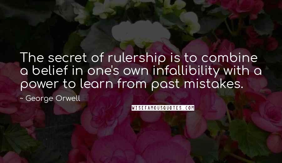 George Orwell Quotes: The secret of rulership is to combine a belief in one's own infallibility with a power to learn from past mistakes.