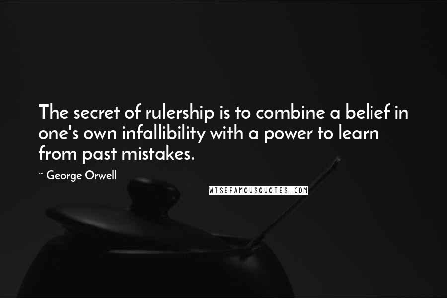 George Orwell Quotes: The secret of rulership is to combine a belief in one's own infallibility with a power to learn from past mistakes.