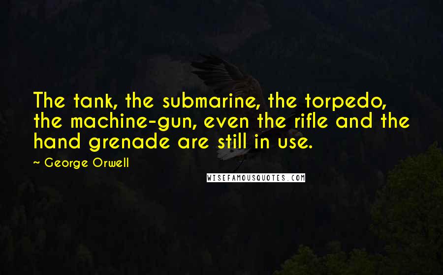 George Orwell Quotes: The tank, the submarine, the torpedo, the machine-gun, even the rifle and the hand grenade are still in use.
