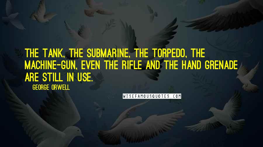 George Orwell Quotes: The tank, the submarine, the torpedo, the machine-gun, even the rifle and the hand grenade are still in use.