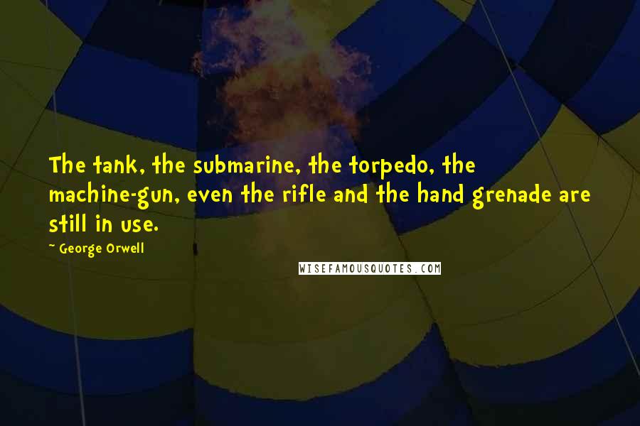 George Orwell Quotes: The tank, the submarine, the torpedo, the machine-gun, even the rifle and the hand grenade are still in use.