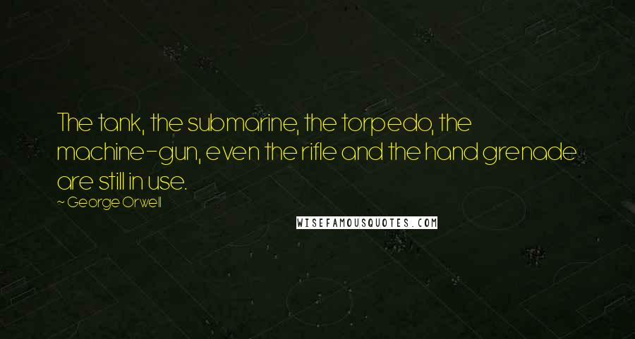 George Orwell Quotes: The tank, the submarine, the torpedo, the machine-gun, even the rifle and the hand grenade are still in use.