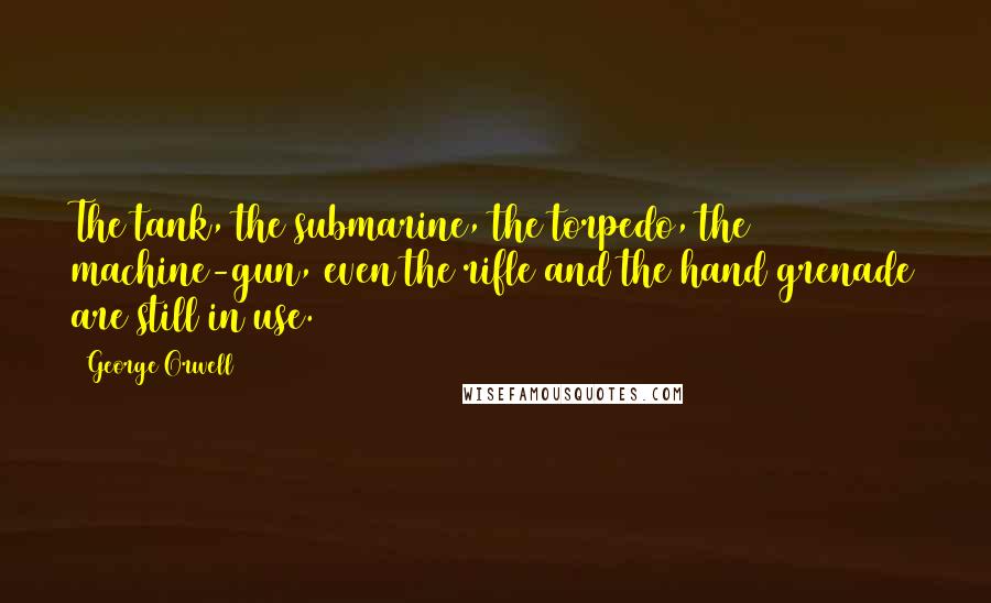 George Orwell Quotes: The tank, the submarine, the torpedo, the machine-gun, even the rifle and the hand grenade are still in use.