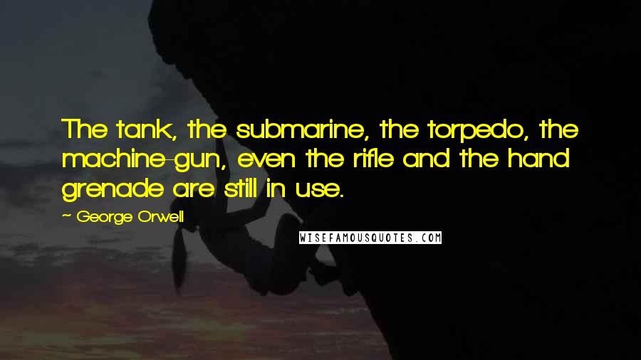 George Orwell Quotes: The tank, the submarine, the torpedo, the machine-gun, even the rifle and the hand grenade are still in use.