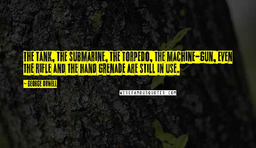 George Orwell Quotes: The tank, the submarine, the torpedo, the machine-gun, even the rifle and the hand grenade are still in use.