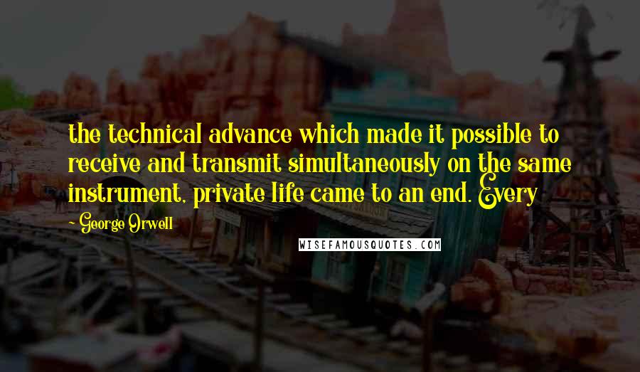 George Orwell Quotes: the technical advance which made it possible to receive and transmit simultaneously on the same instrument, private life came to an end. Every