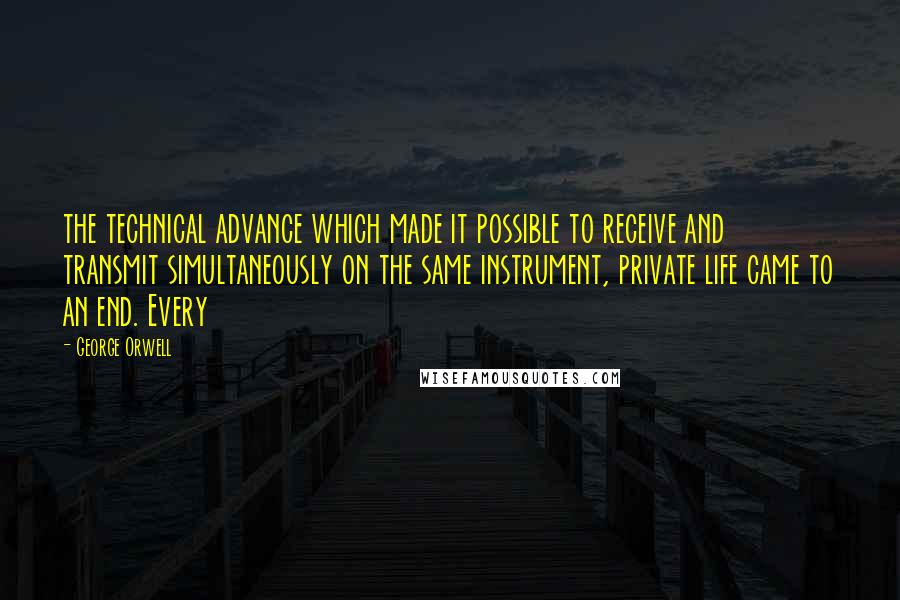 George Orwell Quotes: the technical advance which made it possible to receive and transmit simultaneously on the same instrument, private life came to an end. Every