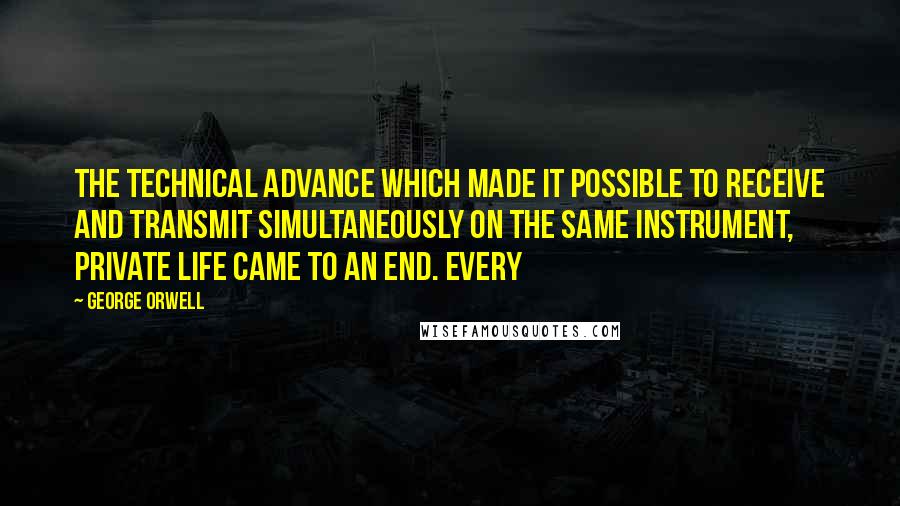 George Orwell Quotes: the technical advance which made it possible to receive and transmit simultaneously on the same instrument, private life came to an end. Every