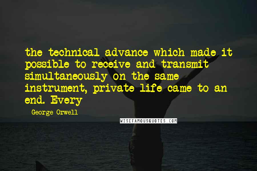 George Orwell Quotes: the technical advance which made it possible to receive and transmit simultaneously on the same instrument, private life came to an end. Every