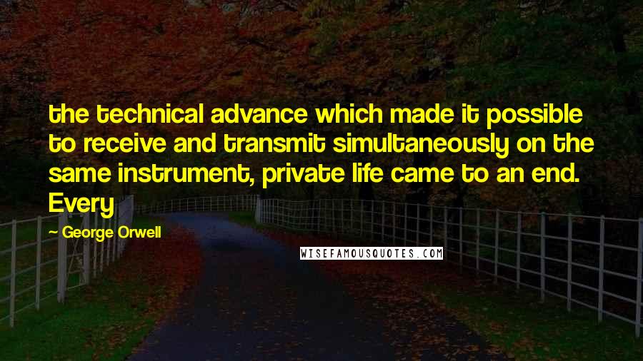 George Orwell Quotes: the technical advance which made it possible to receive and transmit simultaneously on the same instrument, private life came to an end. Every