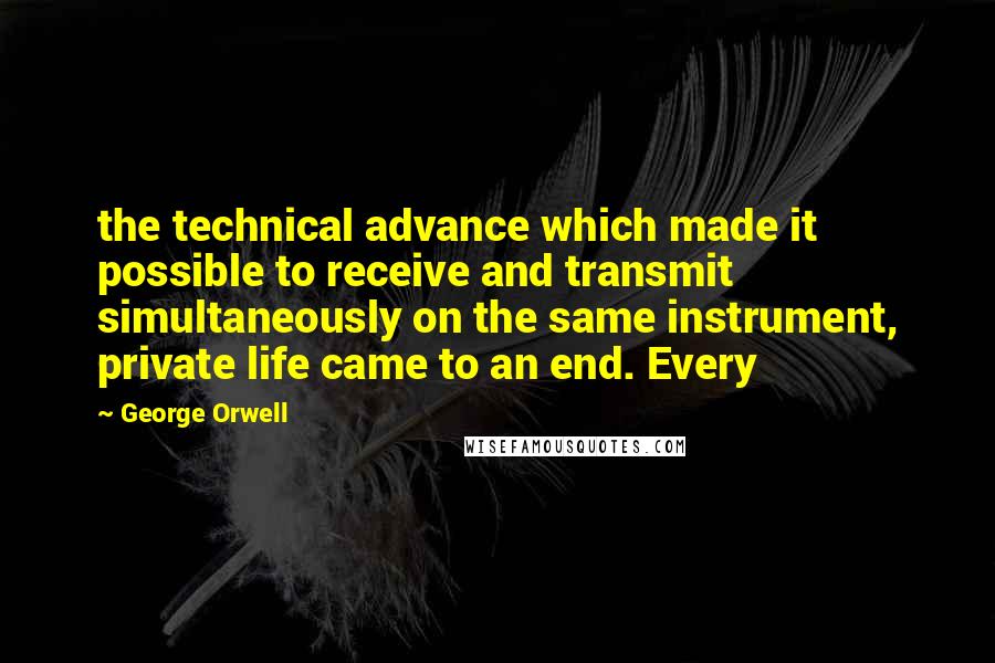 George Orwell Quotes: the technical advance which made it possible to receive and transmit simultaneously on the same instrument, private life came to an end. Every