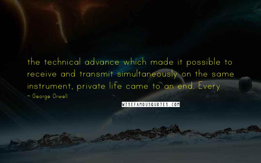 George Orwell Quotes: the technical advance which made it possible to receive and transmit simultaneously on the same instrument, private life came to an end. Every