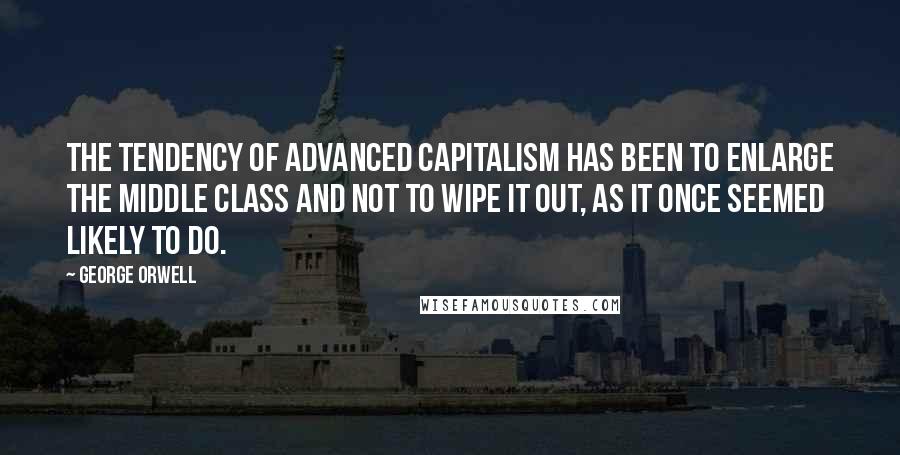 George Orwell Quotes: The tendency of advanced capitalism has been to enlarge the middle class and not to wipe it out, as it once seemed likely to do.